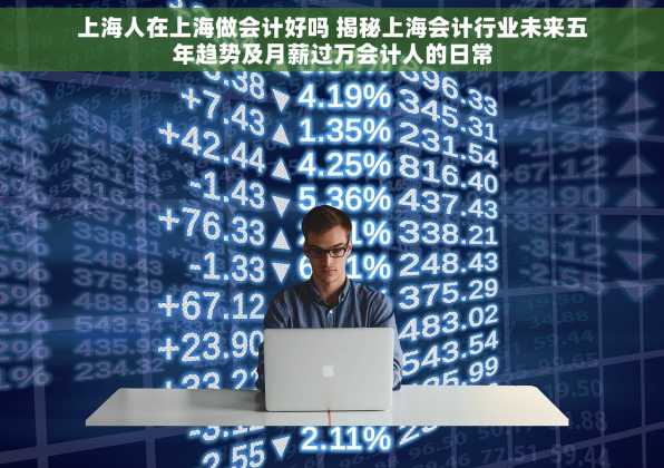 上海人在上海做会计好吗 揭秘上海会计行业未来五年趋势及月薪过万会计人的日常