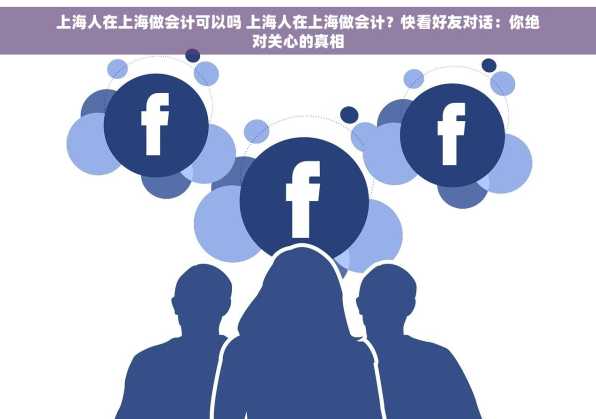 上海人在上海做会计可以吗 上海人在上海做会计？快看好友对话：你绝对关心的真相