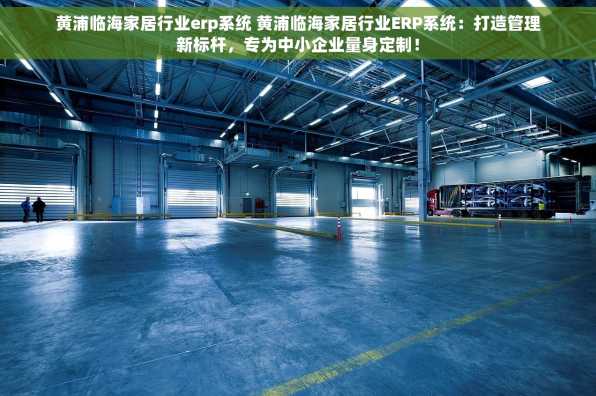 黄浦临海家居行业erp系统 黄浦临海家居行业ERP系统：打造管理新标杆，专为中小企业量身定制！