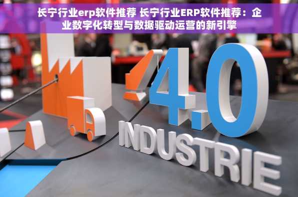 长宁行业erp软件推荐 长宁行业ERP软件推荐：企业数字化转型与数据驱动运营的新引擎