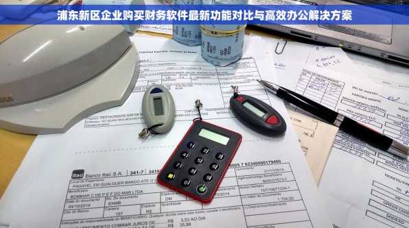 浦东新区企业购买财务软件最新功能对比与高效办公解决方案