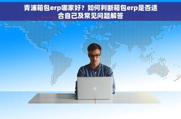 青浦箱包erp哪家好？如何判断箱包erp是否适合自己及常见问题解答
