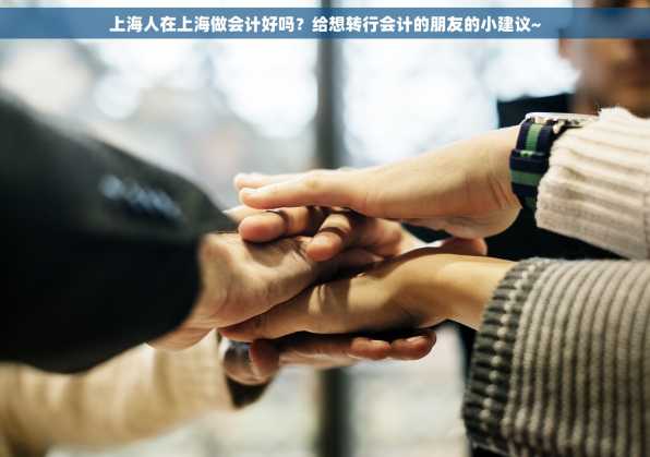 上海人在上海做会计好吗？给想转行会计的朋友的小建议~