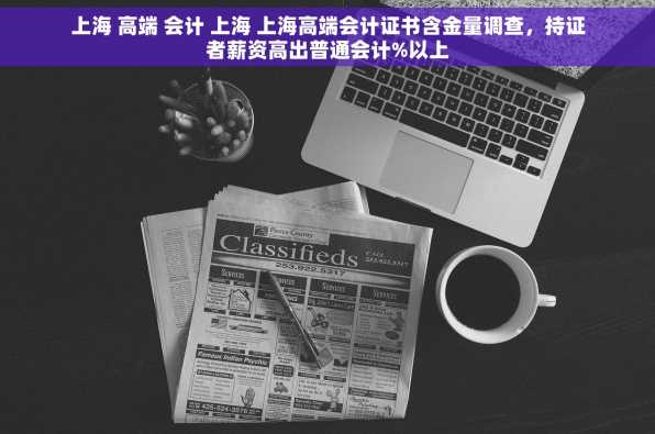 上海 高端 会计 上海 上海高端会计证书含金量调查，持证者薪资高出普通会计%以上