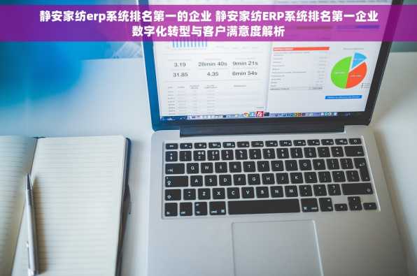静安家纺erp系统排名第一的企业 静安家纺ERP系统排名第一企业数字化转型与客户满意度解析