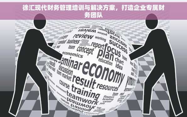 徐汇现代财务管理培训与解决方案，打造企业专属财务团队
