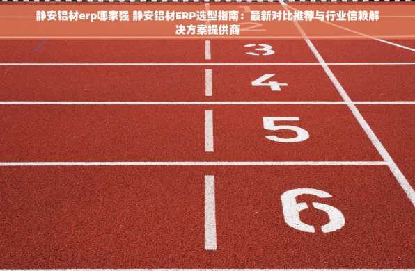 静安铝材erp哪家强 静安铝材ERP选型指南：最新对比推荐与行业信赖解决方案提供商