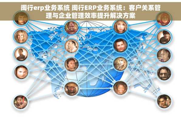 闽行erp业务系统 闽行ERP业务系统：客户关系管理与企业管理效率提升解决方案