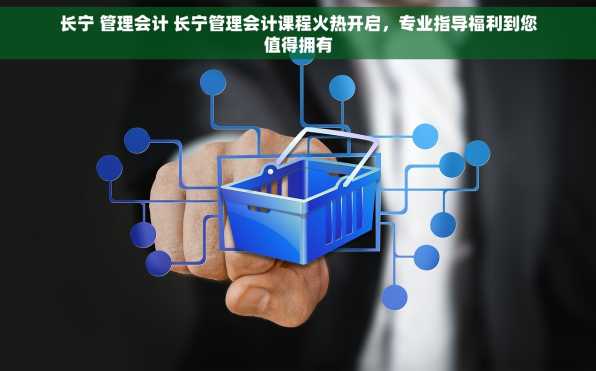 长宁 管理会计 长宁管理会计课程火热开启，专业指导福利到您值得拥有