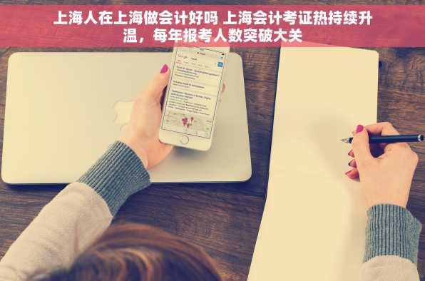 上海人在上海做会计好吗 上海会计考证热持续升温，每年报考人数突破大关