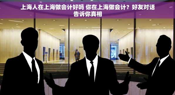 上海人在上海做会计好吗 你在上海做会计？好友对话告诉你真相