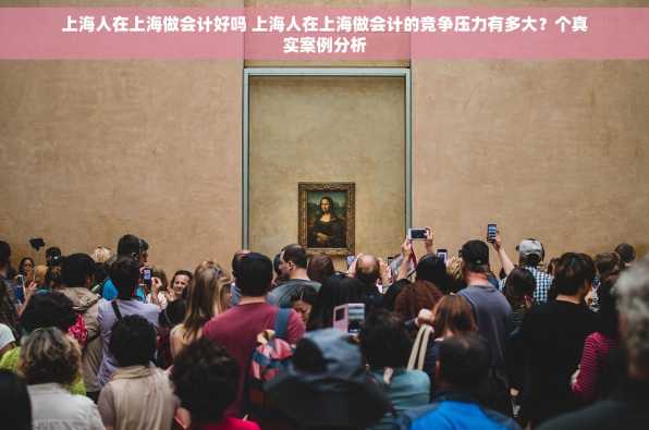 上海人在上海做会计好吗 上海人在上海做会计的竞争压力有多大？个真实案例分析