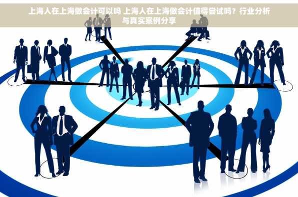 上海人在上海做会计可以吗 上海人在上海做会计值得尝试吗？行业分析与真实案例分享