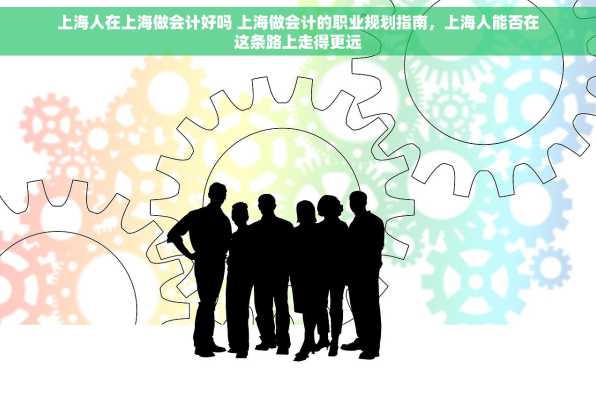 上海人在上海做会计好吗 上海做会计的职业规划指南，上海人能否在这条路上走得更远