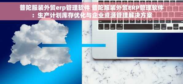 普陀服装外贸erp管理软件 普陀服装外贸ERP管理软件：生产计划库存优化与企业资源管理解决方案