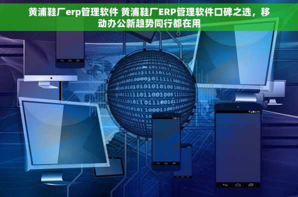 黄浦鞋厂erp管理软件 黄浦鞋厂ERP管理软件口碑之选，移动办公新趋势同行都在用