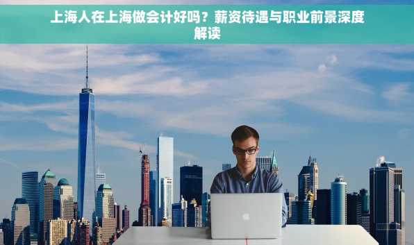 上海人在上海做会计好吗？薪资待遇与职业前景深度解读