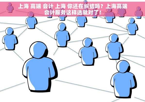上海 高端 会计 上海 你还在纠结吗？上海高端会计服务这样选就对了！