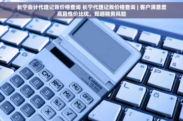 长宁会计代理记账价格查询 长宁代理记账价格查询 | 客户满意度高且性价比优，规避税务风险
