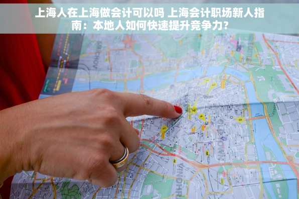 上海人在上海做会计可以吗 上海会计职场新人指南：本地人如何快速提升竞争力？