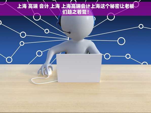上海 高端 会计 上海 上海高端会计上海这个秘密让老板们趋之若鹜！
