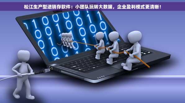 松江生产型进销存软件：小团队玩转大数据，企业盈利模式更清晰！