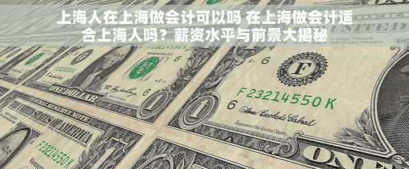 上海人在上海做会计可以吗 在上海做会计适合上海人吗？薪资水平与前景大揭秘