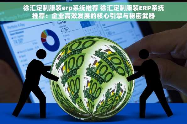 徐汇定制服装erp系统推荐 徐汇定制服装ERP系统推荐：企业高效发展的核心引擎与秘密武器