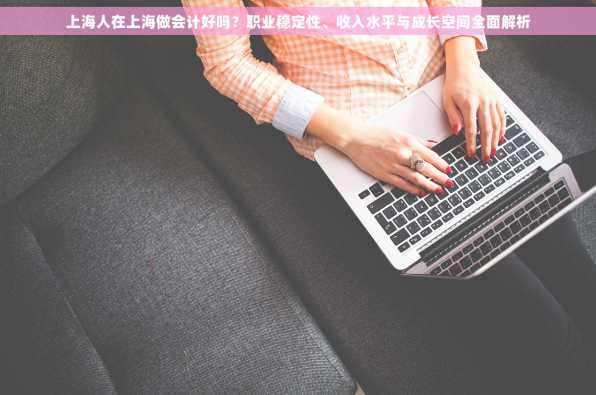 上海人在上海做会计好吗？职业稳定性、收入水平与成长空间全面解析