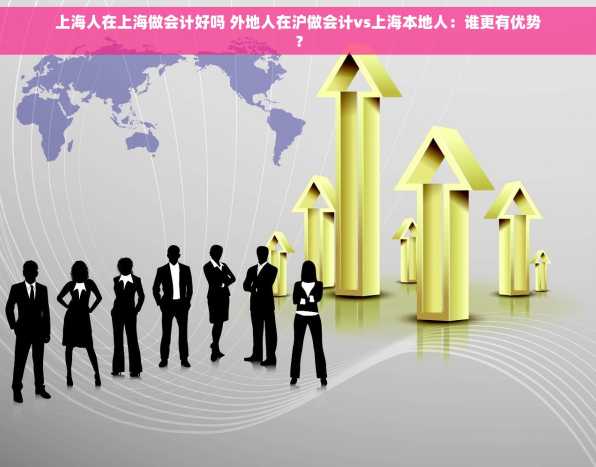 上海人在上海做会计好吗 外地人在沪做会计vs上海本地人：谁更有优势？