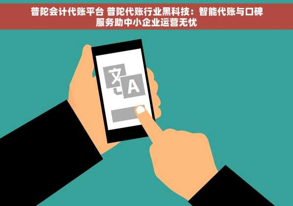 普陀会计代账平台 普陀代账行业黑科技：智能代账与口碑服务助中小企业运营无忧