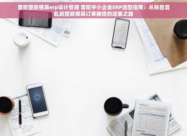普陀塑胶模具erp设计管理 普陀中小企业ERP选型指南：从账目混乱到塑胶模具订单翻倍的逆袭之路