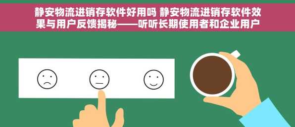 静安物流进销存软件好用吗 静安物流进销存软件效果与用户反馈揭秘——听听长期使用者和企业用户的心声