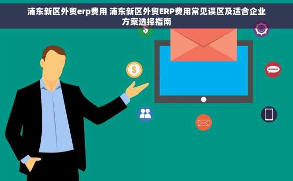 浦东新区外贸erp费用 浦东新区外贸ERP费用常见误区及适合企业方案选择指南
