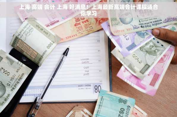 上海 高端 会计 上海 好消息！上海最新高端会计课程适合你学习