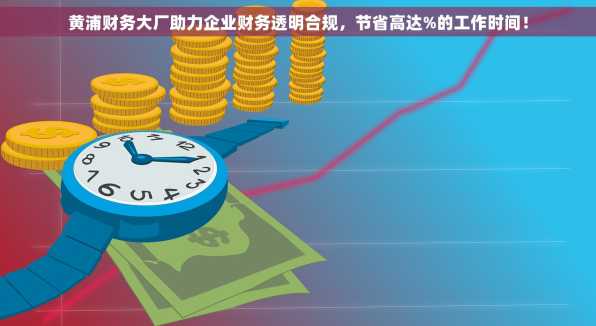 黄浦财务大厂助力企业财务透明合规，节省高达%的工作时间！
