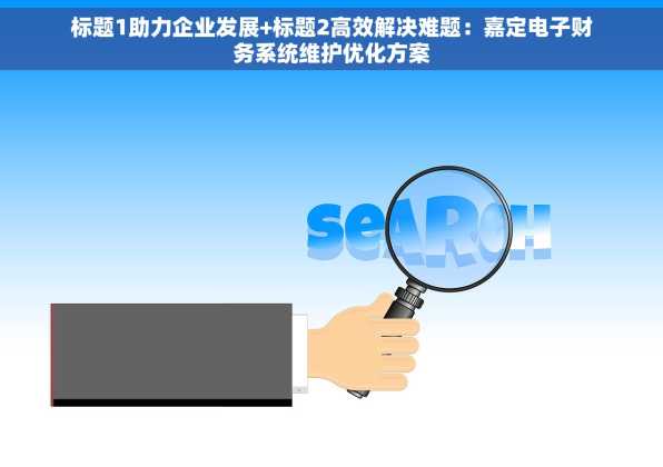 标题1助力企业发展+标题2高效解决难题：嘉定电子财务系统维护优化方案