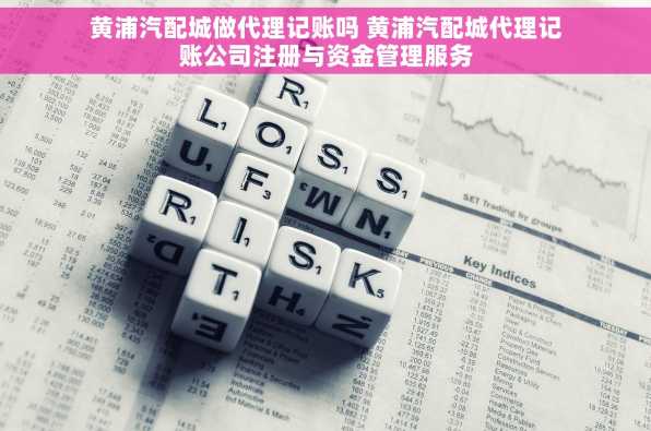 黄浦汽配城做代理记账吗 黄浦汽配城代理记账公司注册与资金管理服务