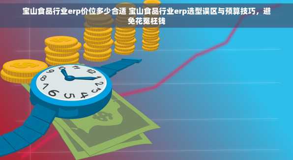宝山食品行业erp价位多少合适 宝山食品行业erp选型误区与预算技巧，避免花冤枉钱