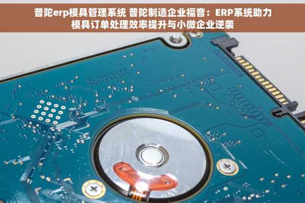 普陀erp模具管理系统 普陀制造企业福音：ERP系统助力模具订单处理效率提升与小微企业逆袭