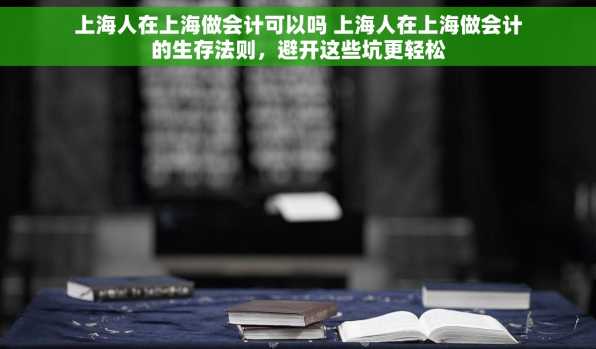 上海人在上海做会计可以吗 上海人在上海做会计的生存法则，避开这些坑更轻松