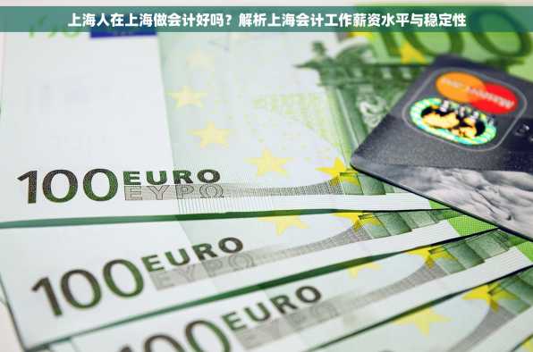 上海人在上海做会计好吗？解析上海会计工作薪资水平与稳定性