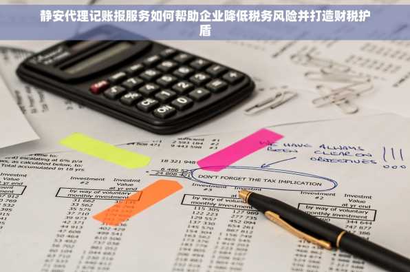 静安代理记账报服务如何帮助企业降低税务风险并打造财税护盾