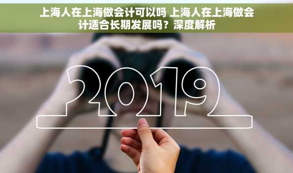 上海人在上海做会计可以吗 上海人在上海做会计适合长期发展吗？深度解析