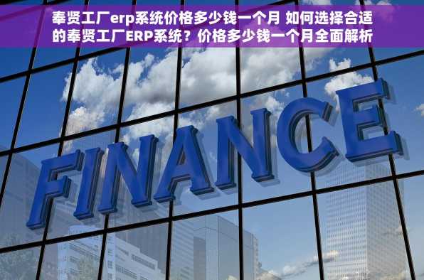奉贤工厂erp系统价格多少钱一个月 如何选择合适的奉贤工厂ERP系统？价格多少钱一个月全面解析