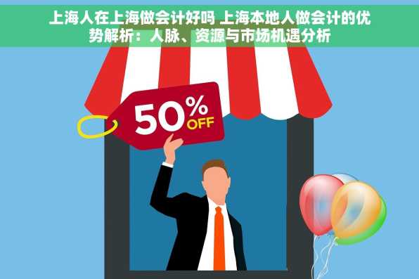 上海人在上海做会计好吗 上海本地人做会计的优势解析：人脉、资源与市场机遇分析