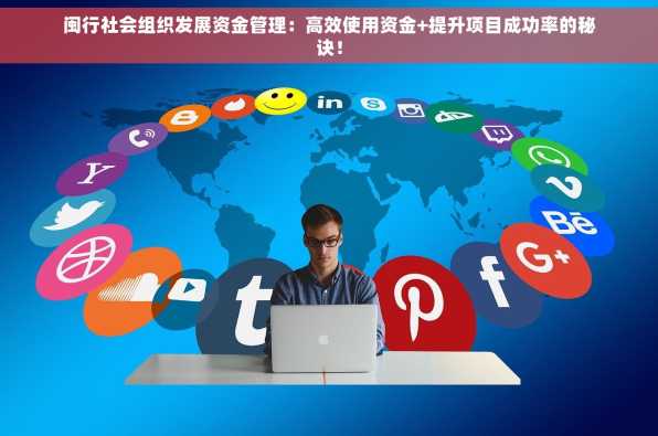 闽行社会组织发展资金管理：高效使用资金+提升项目成功率的秘诀！