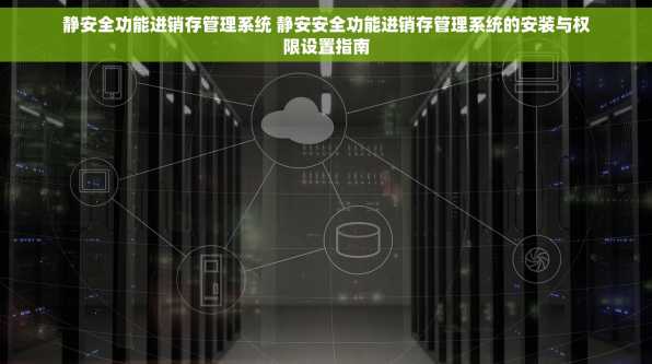 静安全功能进销存管理系统 静安安全功能进销存管理系统的安装与权限设置指南