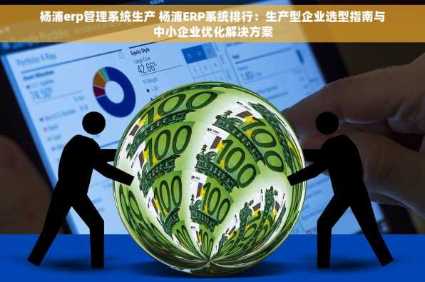 杨浦erp管理系统生产 杨浦ERP系统排行：生产型企业选型指南与中小企业优化解决方案