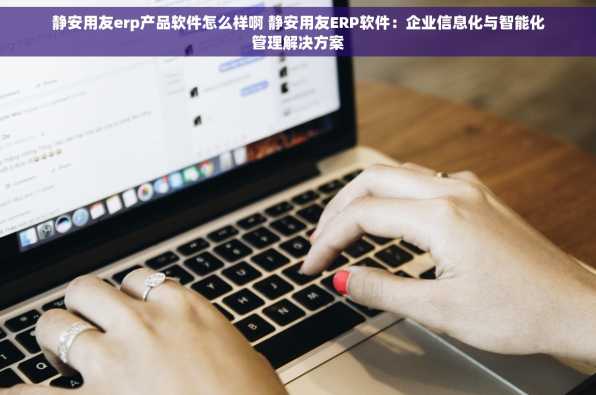 静安用友erp产品软件怎么样啊 静安用友ERP软件：企业信息化与智能化管理解决方案